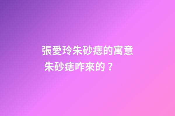 張愛玲朱砂痣的寓意 朱砂痣咋來的？